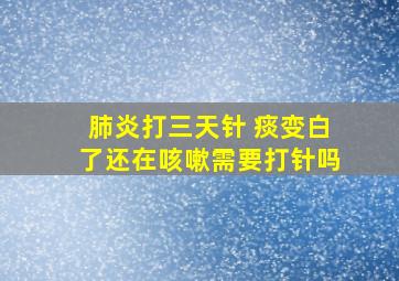 肺炎打三天针 痰变白了还在咳嗽需要打针吗